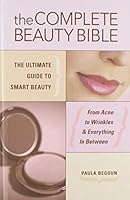 The Complete Beauty Bible: The Ultimate Guide To Smart Beauty