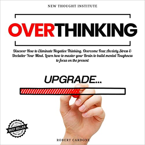 Overthinking: Discover How to Eliminate Negative Thinking, Overcome Fear, Anxiety, Stress & Declutter Your Mind. Learn Ho...