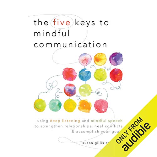 The Five Keys to Mindful Communication: Using Deep Listening and Mindful Speech to Strengthen Relationships, Heal Conflic...