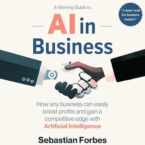 AI in Business: A Winning Guide to How Any Business Can Easily Boost Profits and Gain a Competitive Edge with Artificial ...