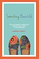 Something Beautiful: Create Your Happiest, Healthiest Self, and Find the Key to Unlock an Extraordinary Life 1520992467 Book Cover