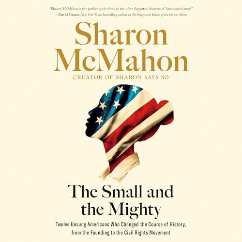 The Small and the Mighty: Twelve Unsung Americans Who Changed the Course of History, from the Founding to the Civil Rights Mo