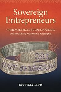 Sovereign Entrepreneurs: Cherokee Small-Business Owners and the Making of Economic Sovereignty (Critical Indigeneities)