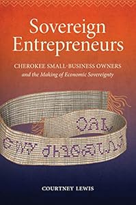 Sovereign Entrepreneurs: Cherokee Small-Business Owners and the Making of Economic Sovereignty (Critical Indigeneities)