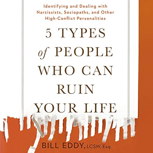 5 Types of People Who Can Ruin Your Life: Identifying and Dealing with Narcissists, Sociopaths, and Other High-Conflict P...