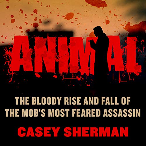 Animal: The Bloody Rise and Fall of the Mob's Most Feared Assassin