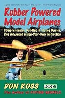 Rubber Powered Model Airplanes: Comprehensive Building and Flying Basics Plus Advanced Design-Your -Own Instruction