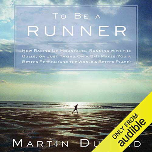 To Be a Runner: How Racing Up Mountains, Running with the Bulls, or Just Taking On a 5-K Makes You a Better Person (and t...