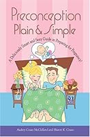 Preconception Plain & Simple: A Deliciously Smart And Sexy Guide In Preparing For Pregnancy!