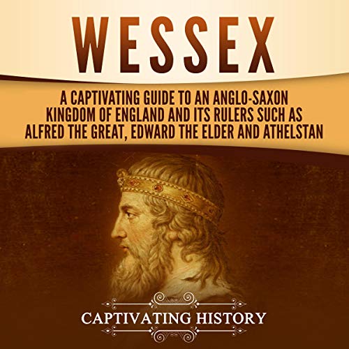 Wessex: A Captivating Guide to an Anglo-Saxon Kingdom of England and Its Rulers such as Alfred the Great, Edward the Elde...