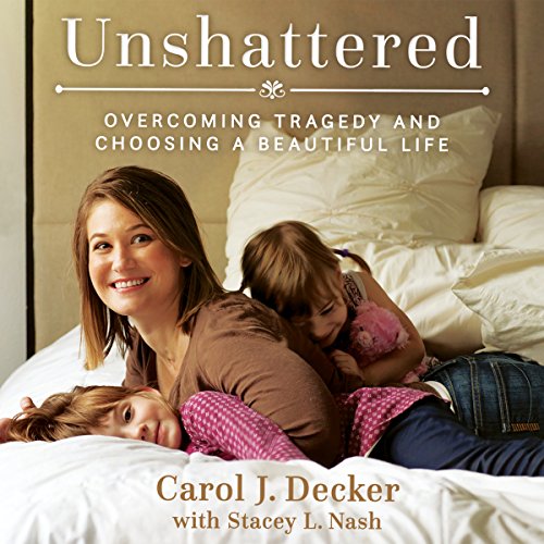 Unshattered: Choosing a Beautiful Life After Unspeakable Tragedy