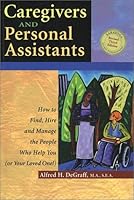 Caregivers and Personal Assistants: How to Find, Hire and Manage the People Who Help You (Or Your Loved One!)