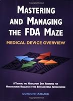 Mastering and Managing the FDA Maze: Medical Device Overview: A Training and Management Desk Reference for Manufacturers Regulated by the Food and Drug Administration