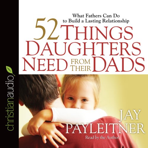 52 Things Daughters Need from Their Dads: What Fathers Can Do to Build a Lasting Relationship