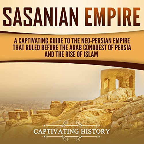 Sasanian Empire: A Captivating Guide to the Neo-Persian Empire That Ruled Before the Arab Conquest of Persia and the Rise...