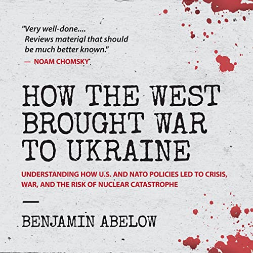 How the West Brought War to Ukraine: Understanding How U.S. and NATO Policies Led to Crisis, War, and the Risk of Nuclear...