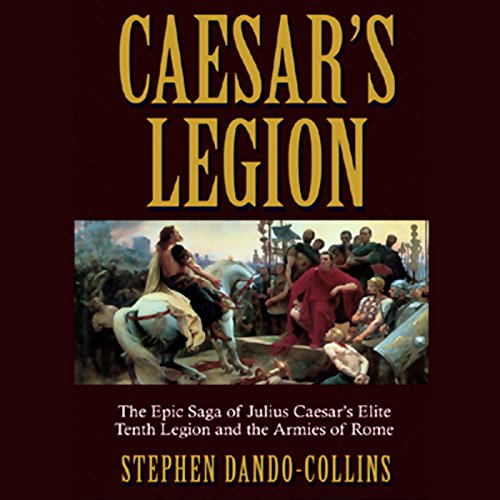 Caesar's Legion: The Epic Saga of Julius Caesar's Elite Tenth Legion and the Armies of Rome