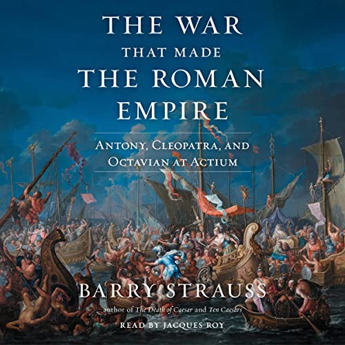 The War That Made the Roman Empire: Antony, Cleopatra, and Octavian at Actium