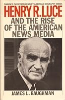 Henry R. Luce and the Rise of the American News Media (Twayne's Twentieth-Century American Biography Series)