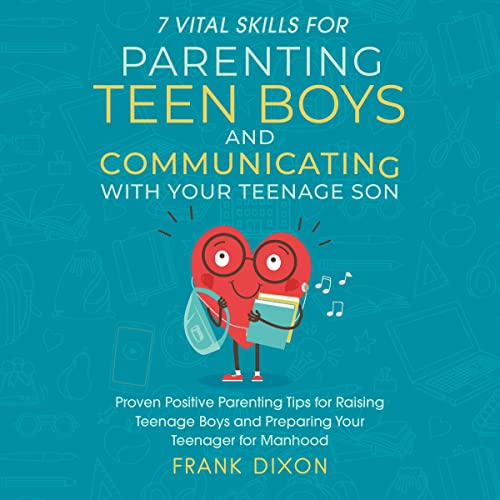 7 Vital Skills for Parenting Teen Boys and Communicating with Your Teenage Son: Proven Positive Parenting Tips for Raisin...