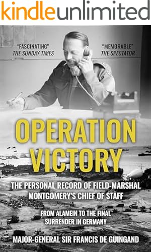 Operation Victory: The Personal Record of Field-Marshal Montgomery’s Chief of Staff, From Alamein to the Final Surrender in Germany (The Life and Memories of Montgomery's Right-Hand Man Book 1)