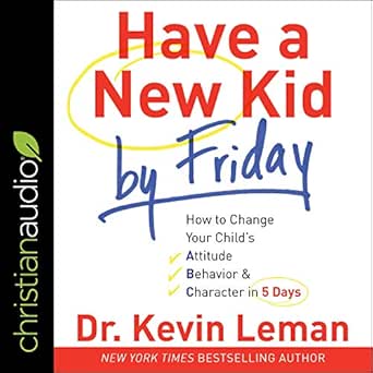 Have a New Kid by Friday: How to Change Your Child&#39;s Attitude, Behavior &amp; Character in 5 Days