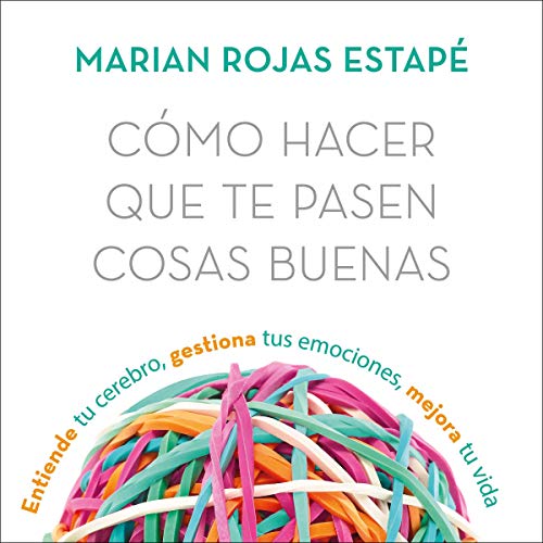 Cómo hacer que te pasen cosas buenas: Entiende tu cerebro, gestiona tus emociones, mejora tu vida