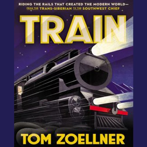 Train: Riding the Rails That Created the Modern World - from the Trans-Siberian to the Southwest Chief