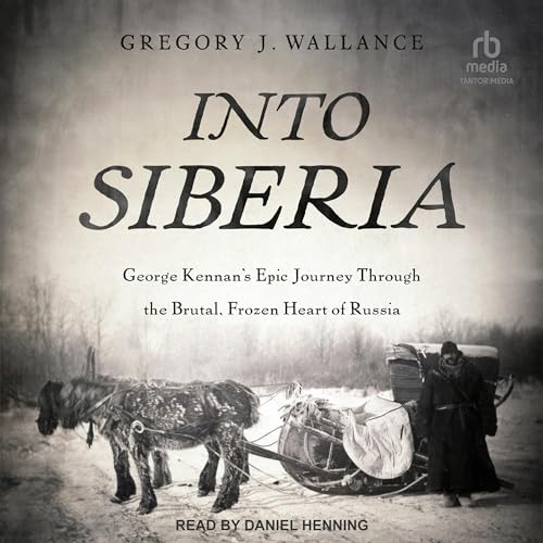 Into Siberia: George Kennan's Epic Journey Through the Brutal, Frozen Heart of Russia