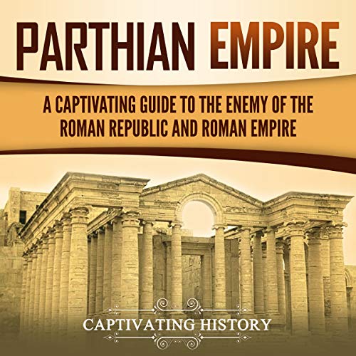 Parthian Empire: A Captivating Guide to the Enemy of the Roman Republic and Roman Empire