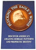 Plucking the Eagle's Wings: Discover America's Amazing Hebraic Patterns and Prophetic Destiny