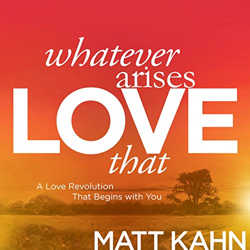 Whatever Arises, Love That: A Love Revolution That Begins with You