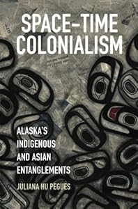 Space-Time Colonialism: Alaska&#39;s Indigenous and Asian Entanglements (Critical Indigeneities)