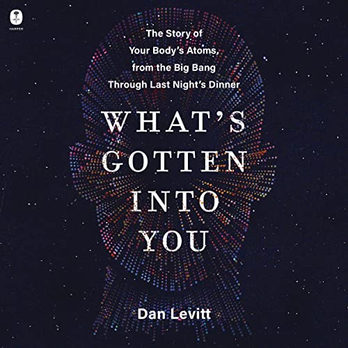 What's Gotten into You: The Story of Your Body's Atoms, from the Big Bang Through Last Night's Dinner