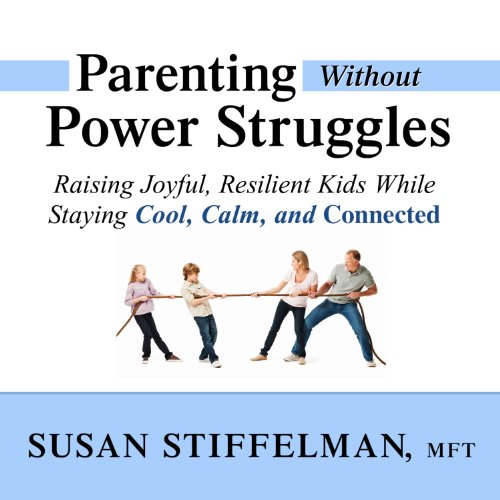 Parenting Without Power Struggles: Raising Joyful, Resilient Kids While Staying Cool, Calm, and Connected