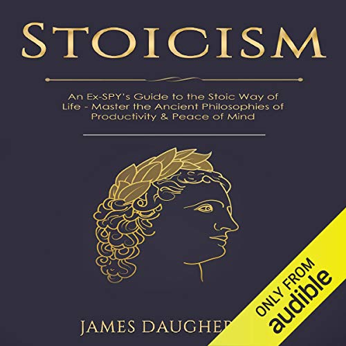 Stoicism: An Ex-SPY’s Guide to the Stoic Way of Life - Master the Ancient Philosophies of Productivity & Peace of Mind: S...