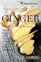 Ginger: Weight Loss, Health and Natural Beauty Secrets of the Powerful Healing Root with More than 100 Recipes 0956355838 Book Cover