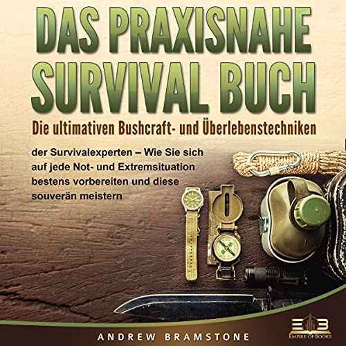 DAS PRAXISNAHE SURVIVAL BUCH: Die ultimativen Bushcraft- und Überlebenstechniken der Survivalexperten - Wie Sie sich auf