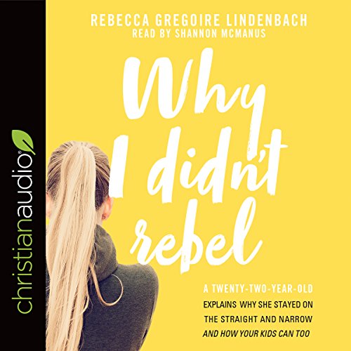 Why I Didn't Rebel: A Twenty-Two-Year-Old Explains Why She Stayed on the Straight and Narrow - and How Your Kids Can Too