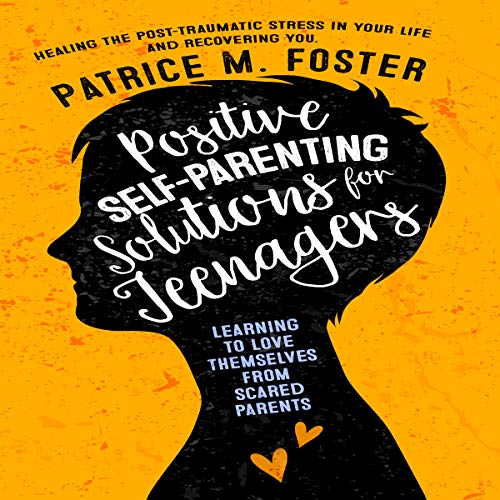 Positive Self-Parenting Solutions for Teenagers: Learning to Love Themselves from Scared Parents: Healing the Post-Trauma...