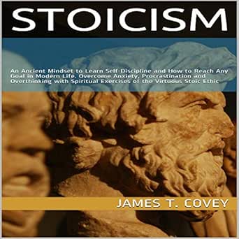 Stoicism: An Ancient Mindset to Learn Self-Discipline and How to Reach Any Goal in Modern Life. Overcome Anxiety, Procrastination and Overthinking with Spiritual Exercises of the Virtuous Stoic Ethic