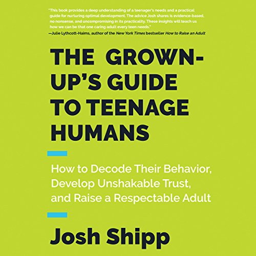 The Grown-Up's Guide to Teenage Humans: How to Decode Their Behavior, Develop Unshakable Trust, and Raise a Respectable Adul