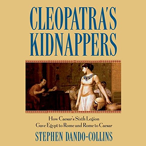 Cleopatra's Kidnappers: How Caesar's Sixth Legion Gave Egypt to Rome and Rome to Caesar