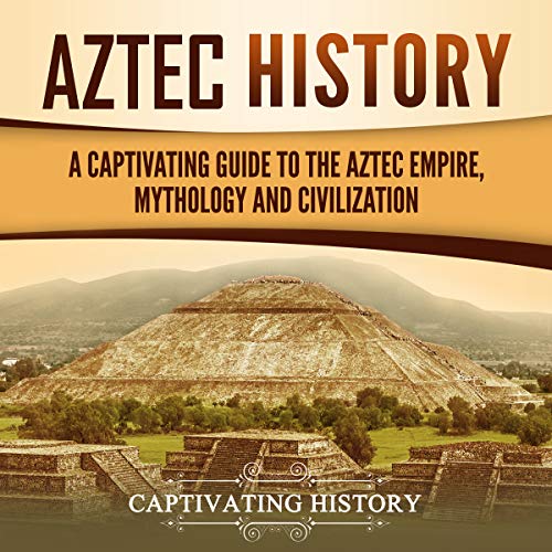 Aztec History: A Captivating Guide to the Aztec Empire, Mythology, and Civilization