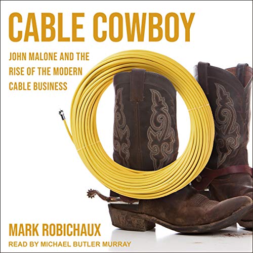 Cable Cowboy: John Malone and the Rise of the Modern Cable Business