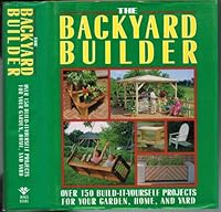 The Backyard Builder: Over 150 Build-It-Yourself Projects for Your Garden, Home and Yard