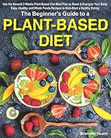 The Beginner's Guide to a Plant-Based Diet: Use the Newest 3 Weeks Plant-Based Diet Meal Plan to Reset & Energize Your Body. Easy, Healthy and Whole Foods Recipes to Kick-Start a Healthy Eating