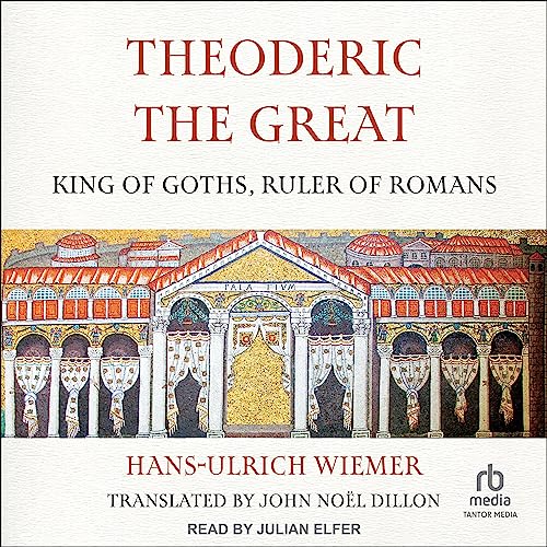 Theoderic the Great: King of Goths, Ruler of Romans