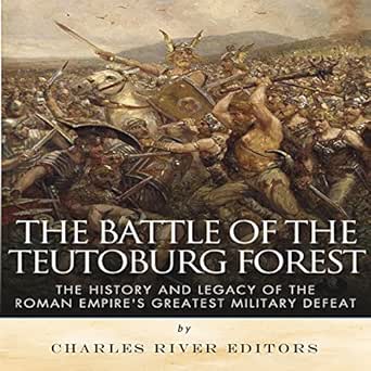 The Battle of the Teutoburg Forest: The History and Legacy of the Roman Empire&#39;s Greatest Military Defeat