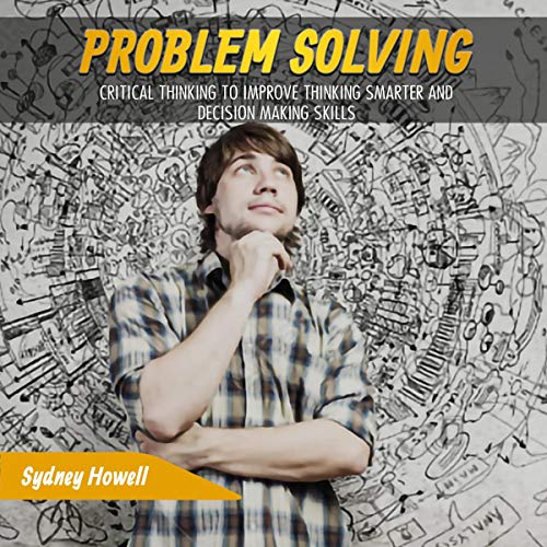 Problem Solving: Critical Thinking to Improve Thinking Smarter and Decision Making Skills